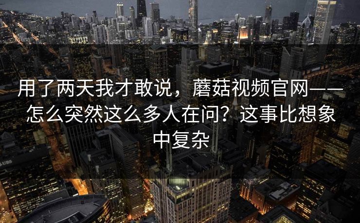 用了两天我才敢说，蘑菇视频官网——怎么突然这么多人在问？这事比想象中复杂