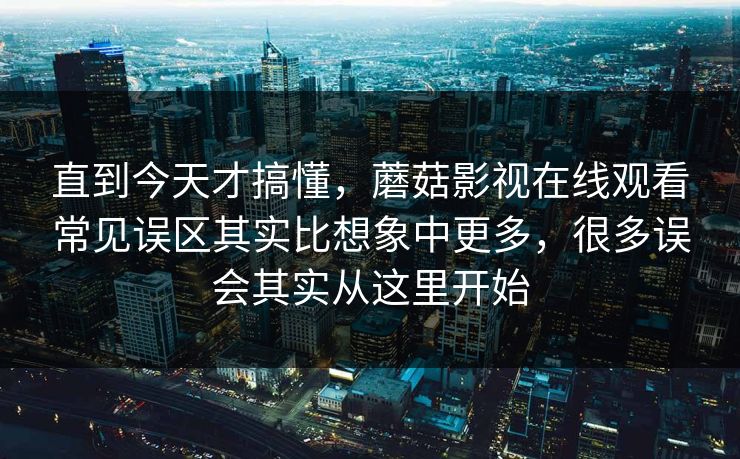 直到今天才搞懂,蘑菇影视在线观看常见误区其实比想象中更多,很多误会其实从这里开始 直到今天才搞懂,蘑菇影视在线观看常见误区其实比想象中更多,很多误会其实从这里开始