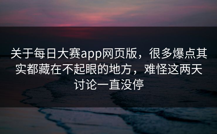 关于每日大赛app网页版,很多爆点其实都藏在不起眼的地方,难怪这两天讨论一直没停