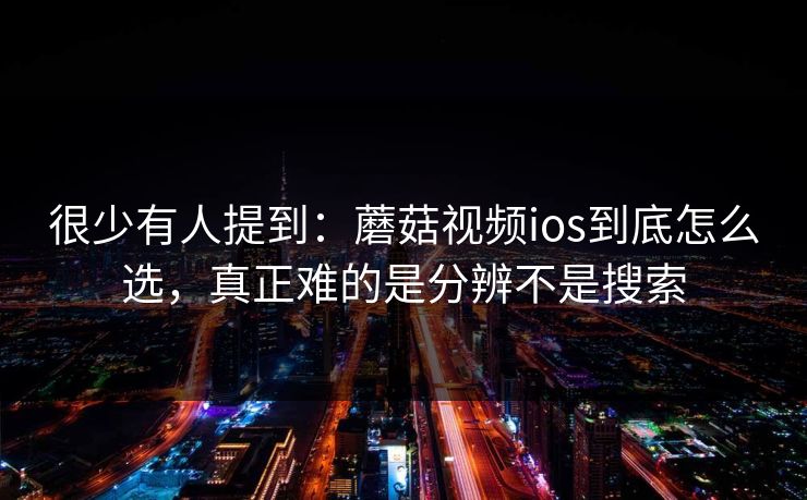很少有人提到：蘑菇视频ios到底怎么选，真正难的是分辨不是搜索
