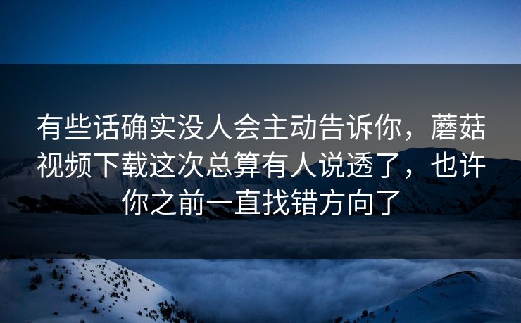 有些话确实没人会主动告诉你,蘑菇视频下载这次总算有人说透了,也许你之前一直找错方向了 有些话确实没人会主动告诉你,蘑菇视频下载这次总算有人说透了,也许你之前一直找错方向了