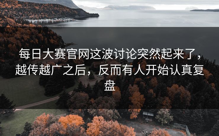 每日大赛官网这波讨论突然起来了,越传越广之后,反而有人开始认真复盘
