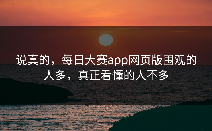 说真的,每日大赛app网页版围观的人多,真正看懂的人不多 说真的,每日大赛app网页版围观的人多,真正看懂的人不多
