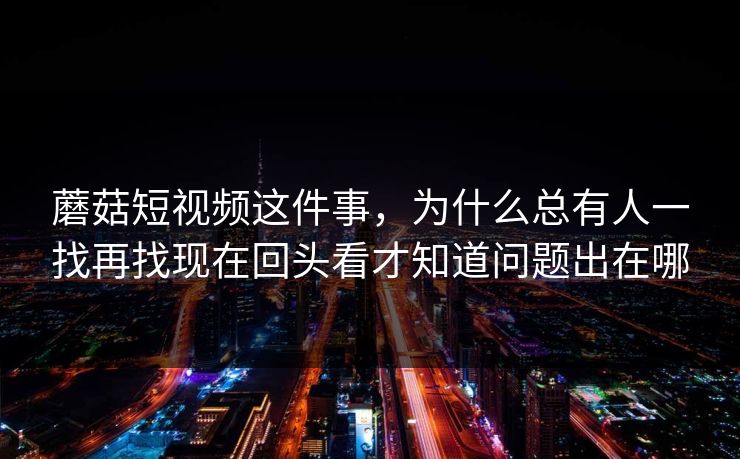 蘑菇短视频这件事,为什么总有人一找再找现在回头看才知道问题出在哪 蘑菇短视频这件事,为什么总有人一找再找现在回头看才知道问题出在哪