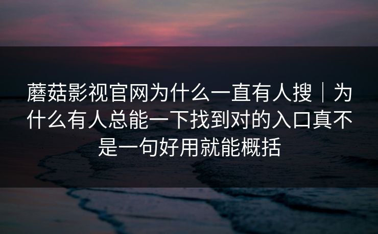 蘑菇影视官网为什么一直有人搜|为什么有人总能一下找到对的入口真不是一句好用就能概括 蘑菇影视官网为什么一直有人搜|为什么有人总能一下找到对的入口真不是一句好用就能概括
