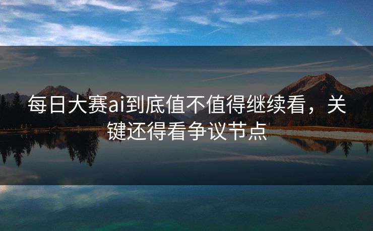 每日大赛ai到底值不值得继续看,关键还得看争议节点 每日大赛ai到底值不值得继续看,关键还得看争议节点