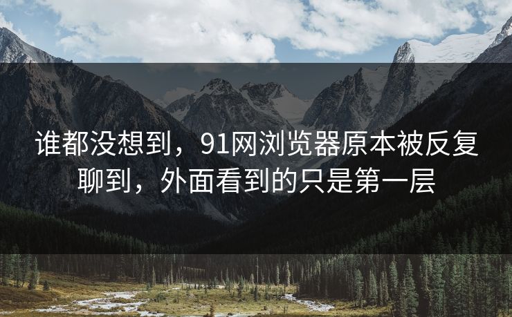 谁都没想到,91网浏览器原本被反复聊到,外面看到的只是第一层 谁都没想到,91网浏览器原本被反复聊到,外面看到的只是第一层