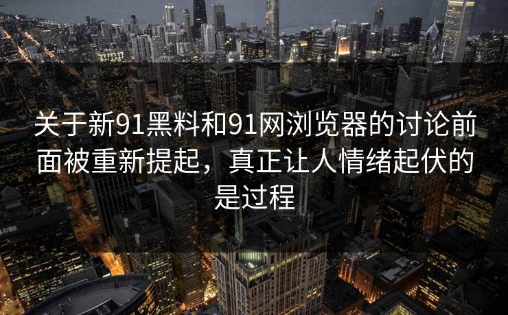 关于新91黑料和91网浏览器的讨论前面被重新提起,真正让人情绪起伏的是过程 关于新91黑料和91网浏览器的讨论前面被重新提起,真正让人情绪起伏的是过程