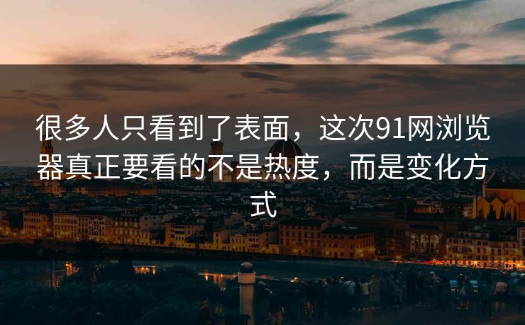 很多人只看到了表面，这次91网浏览器真正要看的不是热度，而是变化方式