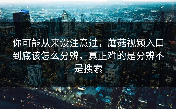 你可能从来没注意过,蘑菇视频入口到底该怎么分辨,真正难的是分辨不是搜索 你可能从来没注意过,蘑菇视频入口到底该怎么分辨,真正难的是分辨不是搜索